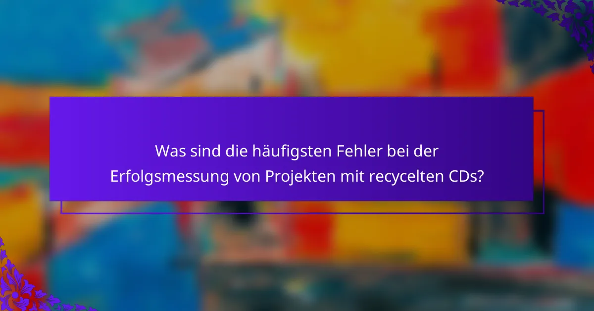 Was sind die häufigsten Fehler bei der Erfolgsmessung von Projekten mit recycelten CDs?
